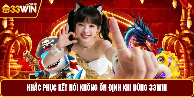 Khắc phục kết nối không ổn định khi dùng 33win